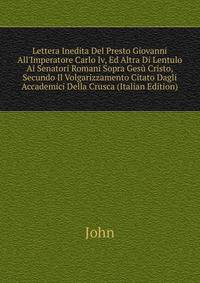 Lettera Inedita Del Presto Giovanni All'Imperatore Carlo Iv, Ed Altra Di Lentulo Ai Senatori Romani Sopra Ges? Cristo, Secundo Il Volgarizzamento Citato Dagli Accademici Della Crusca (Italian Edition)