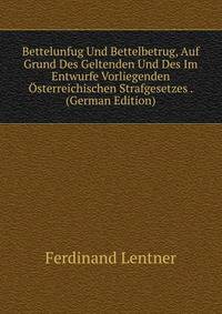 Bettelunfug Und Bettelbetrug, Auf Grund Des Geltenden Und Des Im Entwurfe Vorliegenden Osterreichischen Strafgesetzes . (German Edition)