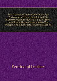 Der Schwarze Kodex (Code Noir.): Der Afrikanische Sklavenhandel Und Die Brusseler General-Akte Vom 2. Juli 1890 in Ihren Einheitlichen Massnahmen Zur . Belegen Und Einer Karte.) (German Edition)