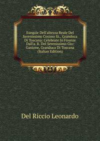 Esequie Dell'altezza Reale Del Serenissimo Cosimo Iii., Granduca Di Toscana: Celebrate In Firenze Dall'a. R. Del Serenissimo Gio: Gastone, Granduca Di Toscana (Italian Edition)