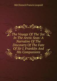 The Voyage Of The 'fox' In The Arctic Seas: A Narrative Of The Discovery Of The Fate Of Sir J. Franklin And His Companions