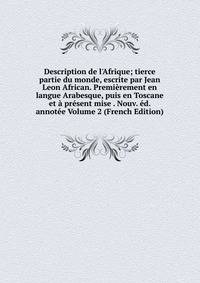 Description de l'Afrique; tierce partie du monde, escrite par Jean Leon African. Premi?rement en langue Arabesque, puis en Toscane et ? pr?sent mise . Nouv. ?d. annot?e Volume 2 (French Edition)