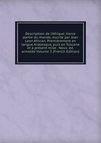 Description de l'Afrique; tierce partie du monde, escrite par Jean Leon African. Premi?rement en langue Arabesque, puis en Toscane et ? pr?sent mise . Nouv. ?d. annot?e Volume 3 (French Edition)