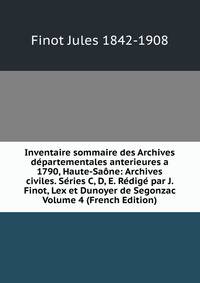 Inventaire sommaire des Archives departementales anterieures a 1790, Haute-Saone: Archives civiles. Series C, D, E. Redige par J. Finot, Lex et Dunoyer de Segonzac Volume 4 (French Edition)