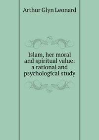 Islam, her moral and spiritual value: a rational and psychological study