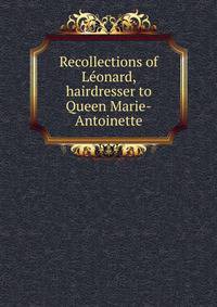 Recollections of Leonard, hairdresser to Queen Marie-Antoinette