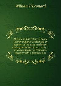 History and directory of Posey County Indiana: containing an account of the early settlement and organization of the county . : also a complete . of residence, together with a business dire