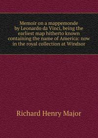 Memoir on a mappemonde by Leonardo da Vinci, being the earliest map hitherto known containing the name of America: now in the royal collection at Windsor