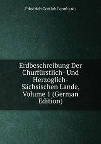 Erdbeschreibung Der Churfurstlich- Und Herzoglich- Sachsischen Lande, Volume 1 (German Edition)