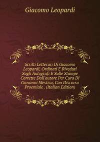 Scritti Letterari Di Giacomo Leopardi, Ordinati E Riveduti Sugli Autografi E Sulle Stampe Corrette Dall'autore Per Cura Di Giovanni Mestica, Con Discorso Proemiale . (Italian Edition)
