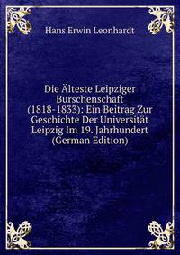 Die Alteste Leipziger Burschenschaft (1818-1833): Ein Beitrag Zur Geschichte Der Universitat Leipzig Im 19. Jahrhundert (German Edition)
