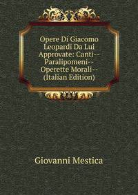 Opere Di Giacomo Leopardi Da Lui Approvate: Canti--Paralipomeni--Operette Morali-- (Italian Edition)