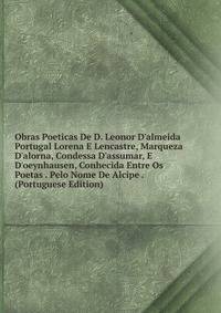 Obras Poeticas De D. Leonor D'almeida Portugal Lorena E Lencastre, Marqueza D'alorna, Condessa D'assumar, E D'oeynhausen, Conhecida Entre Os Poetas . Pelo Nome De Alcipe . (Portuguese Edition)