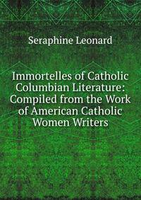 Immortelles of Catholic Columbian Literature: Compiled from the Work of American Catholic Women Writers