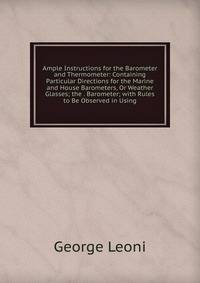 Ample Instructions for the Barometer and Thermometer: Containing Particular Directions for the Marine and House Barometers, Or Weather Glasses; the . Barometer; with Rules to Be Observed in Using