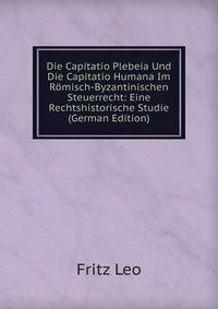 Die Capitatio Plebeia Und Die Capitatio Humana Im Romisch-Byzantinischen Steuerrecht: Eine Rechtshistorische Studie (German Edition)