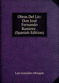 Obras Del Lic: Don Jose Fernando Ramirez . (Spanish Edition)
