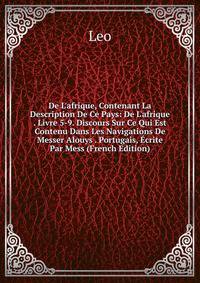 De L'afrique, Contenant La Description De Ce Pays: De L'afrique . Livre 5-9. Discours Sur Ce Qui Est Contenu Dans Les Navigations De Messer Alouys . Portugais, ?crite Par Mess (French Edition)