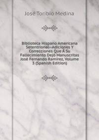 Biblioteca Hispano Americana Setentrional--Adiciones Y Correcciones Que A Su Fallecimiento Dejo Manuscritas Jose Fernando Ramirez, Volume 3 (Spanish Edition)