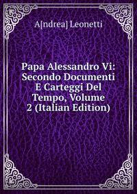 Papa Alessandro Vi: Secondo Documenti E Carteggi Del Tempo, Volume 2 (Italian Edition)
