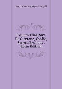 Exulum Trias, Sive De Cicerone, Ovidio, Seneca Exulibus . (Latin Edition)