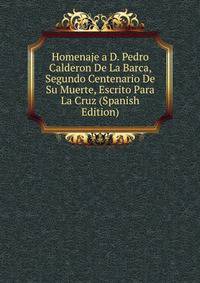 Homenaje a D. Pedro Calderon De La Barca, Segundo Centenario De Su Muerte, Escrito Para La Cruz (Spanish Edition)