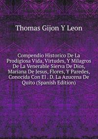 Compendio Historico De La Prodigiosa Vida, Virtudes, Y Milagros De La Venerable Sierva De Dios, Mariana De Jesus, Flores, Y Paredes, Conocida Con El . D. La Azucena De Quito (Spanish Edition)