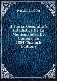 Historia, Geografia Y Estadistica De La Municipalidad De Quiroga, En 1884 (Spanish Edition)