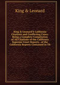 King &amp; Leonard'S California Citations and Conflicting Cases: Being a Complete Compilation of All Citations of the California Supreme Court Reports . of the California Reports Contained in Th