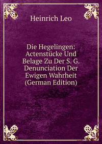 Die Hegelingen: Actenstucke Und Belage Zu Der S. G. Denunciation Der Ewigen Wahrheit (German Edition)