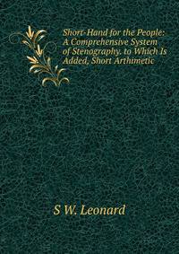 Short-Hand for the People: A Comprehensive System of Stenography. to Which Is Added, Short Arthimetic