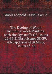 The Dyeing of Wool: Including Wool-Printing, with the Dyestuffs Of, Issues 27-36;&amp;Nbsp;Issues 38-39;&amp;Nbsp;Issue 41;&amp;Nbsp;Issues 43-46