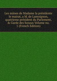 Les m?nes de Madame la pr?sidente le mairat, a M. de Lamoignon, quatrieme pr?sident du Parlement, &amp; Garde des Sceaux Volume no. 1 (French Edition)
