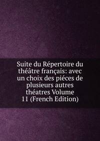 Suite du Repertoire du theatre francais: avec un choix des pieces de plusieurs autres theatres Volume 11 (French Edition)