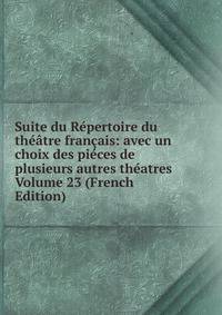 Suite du Repertoire du theatre francais: avec un choix des pieces de plusieurs autres theatres Volume 23 (French Edition)