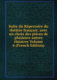 Suite du Repertoire du theatre francais: avec un choix des pieces de plusieurs autres theatres Volume 6 (French Edition)