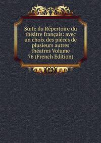 Suite du Repertoire du theatre francais: avec un choix des pieces de plusieurs autres theatres Volume 76 (French Edition)