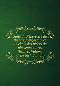 Suite du Repertoire du theatre francais: avec un choix des pieces de plusieurs autres theatres Volume 77 (French Edition)