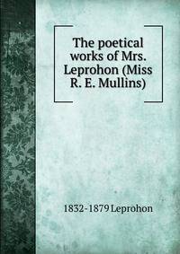 The poetical works of Mrs. Leprohon (Miss R. E. Mullins)
