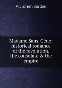 Madame Sans-G?ne: historical romance of the revolution, the consulate &amp; the empire