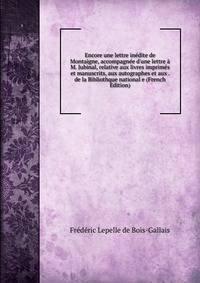 Encore une lettre in?dite de Montaigne, accompagn?e d'une lettre ? M. Jubinal, relative aux livres imprim?s et manuscrits, aux autographes et aux . de la Bibliothque national e (French Edition)
