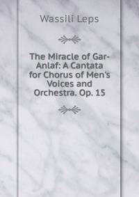 The Miracle of Gar-Anlaf: A Cantata for Chorus of Men's Voices and Orchestra. Op. 15
