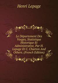 Le Departement Des Vosges, Statistique Historique Et Administrative, Par H. Lepage Et C. Charton And Others. (French Edition)