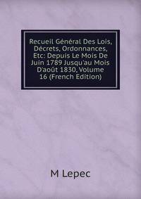 Recueil G?n?ral Des Lois, D?crets, Ordonnances, Etc: Depuis Le Mois De Juin 1789 Jusqu'au Mois D'ao?t 1830, Volume 16 (French Edition)