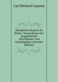 Konigliche Museen Zu Berlin. Verzeichniss Der Aegyptischen Alterthumer Und Gripsabgusse (German Edition)