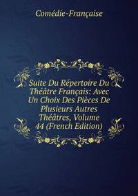 Suite Du Repertoire Du Theatre Francais: Avec Un Choix Des Pieces De Plusieurs Autres Theatres, Volume 44 (French Edition)