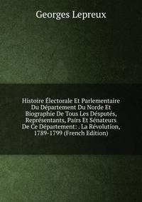 Histoire Electorale Et Parlementaire Du Departement Du Norde Et Biographie De Tous Les Desputes, Representants, Pairs Et Senateurs De Ce Departement: . La Revolution, 1789-1799 (French Edition)