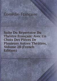 Suite Du Repertoire Du Theatre Francais: Avec Un Choix Des Pieces De Plusieurs Autres Theatres, Volume 28 (French Edition)