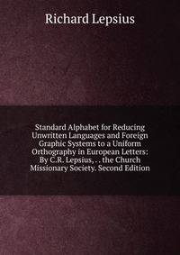 Standard Alphabet for Reducing Unwritten Languages and Foreign Graphic Systems to a Uniform Orthography in European Letters: By C.R. Lepsius, . . the Church Missionary Society. Second Edition