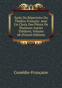 Suite Du Repertoire Du Theatre Francais: Avec Un Choix Des Pieces De Plusieurs Autres Theatres, Volume 68 (French Edition)